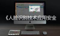 《人脸识别技术应用安全管理办法》6月1日起施行，国家网信办答问