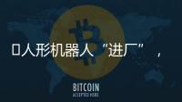 ​人形机器人“进厂”
，工业机器人慌不慌？