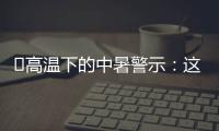‌高温下的中暑警示：这3点能救命,这6字要记住�！
