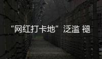 “网红打卡地”泛滥 褪下滤镜后还有多少能看的？