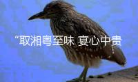 “取湘粤至味 宴心中贵人”！珠海这家园林餐厅 菜品都是“王炸”级美味
