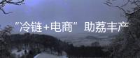 “冷链+电商”助荔丰产更丰收
	！珠海市对口帮扶曹江镇奏响产业兴旺农民增收共富曲