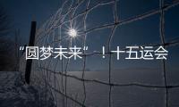 “圆梦未来”！十五运会开幕式主题定了