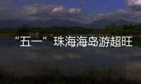 “五一”珠海海岛游超旺	！四天超4.6万游客上岛打卡