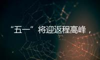 “五一”将迎返程高峰	
，新一轮暴雨大暴雨又来了