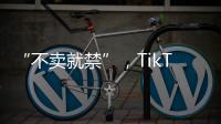 “不卖就禁”，TikTok美国“最后一战”