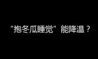 “抱冬瓜睡觉”能降温	
？医生	：并非人人适用