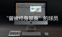 “曾被终身禁赛”的球员，又能踢球了？官方通报