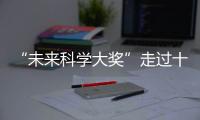 “未来科学大奖”走过十年！跨越科学边界，连接科学探索与公众认知
