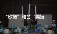 “欧援”难替“美援”：乌克兰面临极限“拉扯”