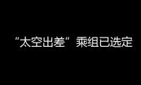 “太空出差”乘组已选定	！2025年载人飞行任务发布