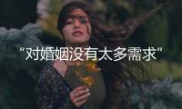 “对婚姻没有太多需求”�：初婚年龄再推迟，女性更显著