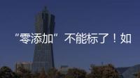 “零添加”不能标了！如何看懂配料表吃得更安全？