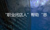 “职业闭店人”帮助“恶意闭店”	，怎么办�？