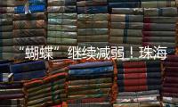 “蝴蝶”继续减弱
！珠海市气象台发布台风最新动态→