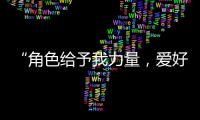 “角色给予我力量
，爱好膨胀我梦想“