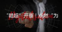 “赣超”开赛
！点燃“为城而战”的盛夏