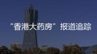 “香港大药房”报道追踪：生产企业被立案调查
