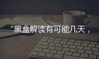 “黑盒解读有可能几天，也有可能数月”