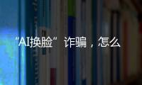 “AI换脸”诈骗，怎么防？