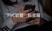 “PVC软管”科普篇：卓越品质造福万家 亿洋管业值得信赖