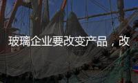 玻璃企业要改变产品，改变服务，改变营销渠道
