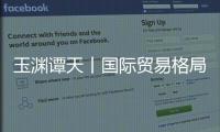 玉渊谭天丨国际贸易格局，变了