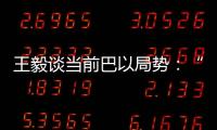 王毅谈当前巴以局势：“两国方案”是根本出路