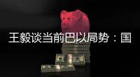 王毅谈当前巴以局势：国际支持是应尽义务