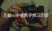 王毅
：中俄携手捍卫历史真相、人类尊严和二战成果
