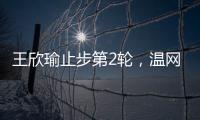 王欣瑜止步第2轮
，温网单打签表中已无中国网协球员