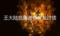 王大陆找黑道帮女友讨债被起诉 女友现身法庭
