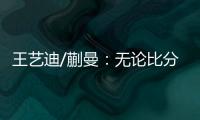 王艺迪/蒯曼
：无论比分如何我们保持沟通，赢下的每场都非常艰难