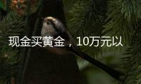 现金买黄金�，10万元以上要上报�，意味着限购吗？｜说政经事