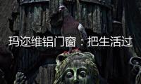 玛迩维铝门窗：把生活过成自己喜欢的样子