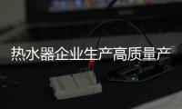 热水器企业生产高质量产品 以品牌赢天下