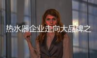 热水器企业走向大品牌之路 高端产品服务更高端