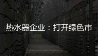 热水器企业
：打开绿色市场 产品质量是重点