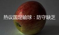 热议国足输球：防守缺乏侵略性，久帅露馅没眼看