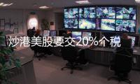 炒港美股要交20%个税？今年补税通知密集
，境外收入征税法律层面并不“突然”