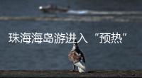 珠海海岛游进入“预热”状态

，系列文旅优惠举措推出→