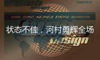 状态不佳，河村勇辉全场出战20分钟，投篮6中1得到3分4板2助4失误
