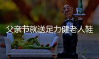 父亲节就送足力健老人鞋 这是给父亲用心挑选的满分节日礼物