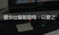 爱华仕智能厨电：以爱之名	，送母亲一个智能厨电吧