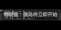 特朗普
：俄乌将立即开始停火谈判