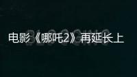 电影《哪吒2》再延长上映1个月！