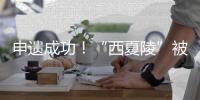 申遗成功	！“西夏陵”被列入《世界遗产名录》