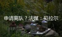 申请离队	
�？法媒：贝拉尔多无意今夏离开巴黎