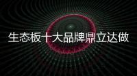 生态板十大品牌鼎立达做好环保和质量	，让用户放心
