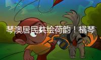 琴澳居民共绘荷韵！横琴这个节气工作坊架起文化交融桥